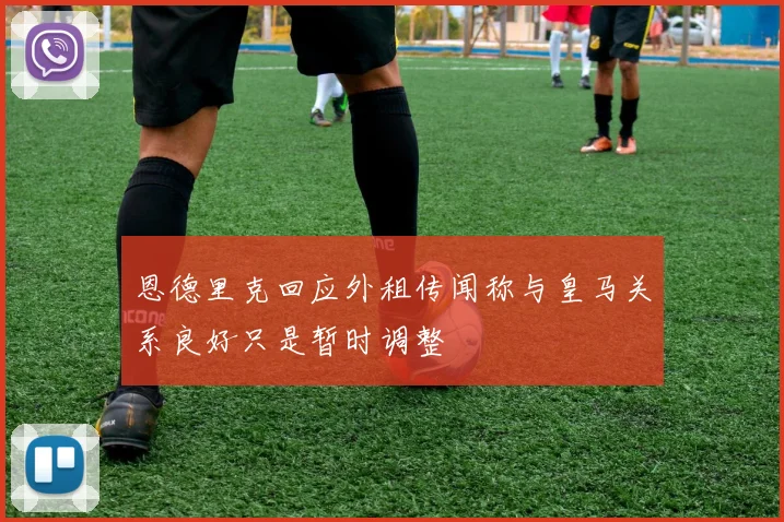 恩德里克回应外租传闻称与皇马关系良好只是暂时调整