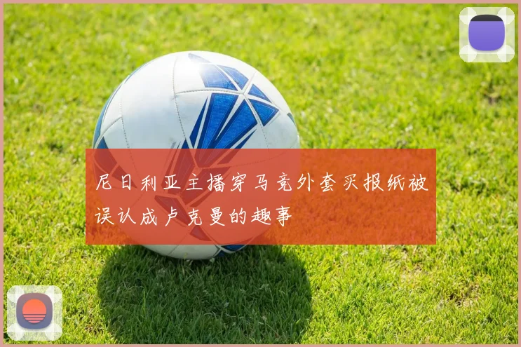 尼日利亚主播穿马竞外套买报纸被误认成卢克曼的趣事