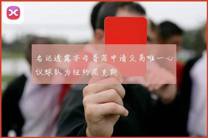 名记透露字母哥若申请交易唯一心仪球队为纽约尼克斯