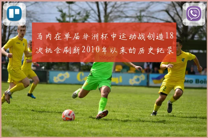 马内在单届非洲杯中运动战创造18次机会刷新2010年以来的历史纪录