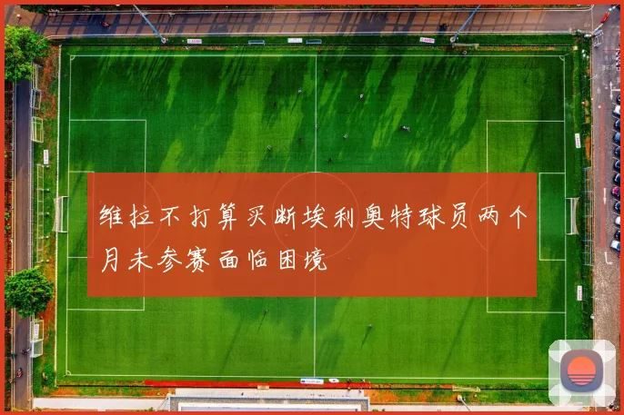 维拉不打算买断埃利奥特球员两个月未参赛面临困境