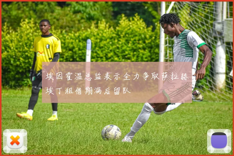 埃因霍温总监表示全力争取萨拉赫埃丁租借期满后留队