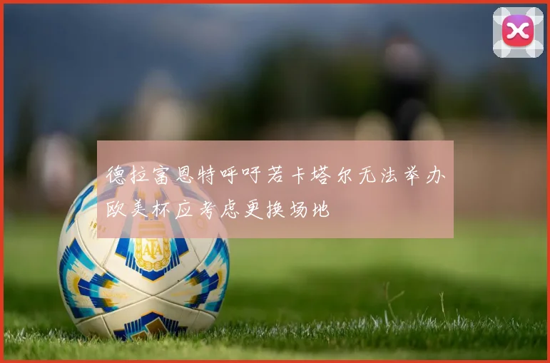 德拉富恩特呼吁若卡塔尔无法举办欧美杯应考虑更换场地