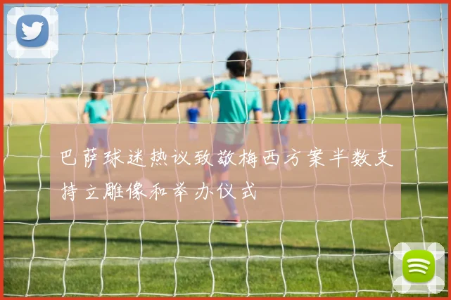巴萨球迷热议致敬梅西方案半数支持立雕像和举办仪式