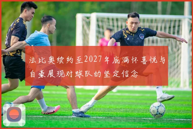 法比奥续约至2027年底满怀喜悦与自豪展现对球队的坚定信念