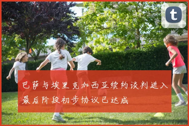巴萨与埃里克加西亚续约谈判进入最后阶段初步协议已达成