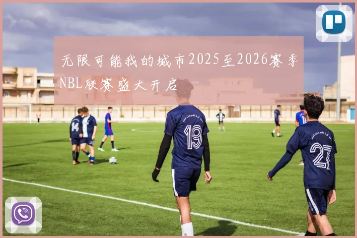 无限可能我的城市2025至2026赛季NBL联赛盛大开启