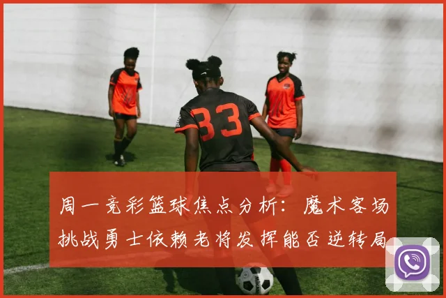周一竞彩篮球焦点分析：魔术客场挑战勇士依赖老将发挥能否逆转局势