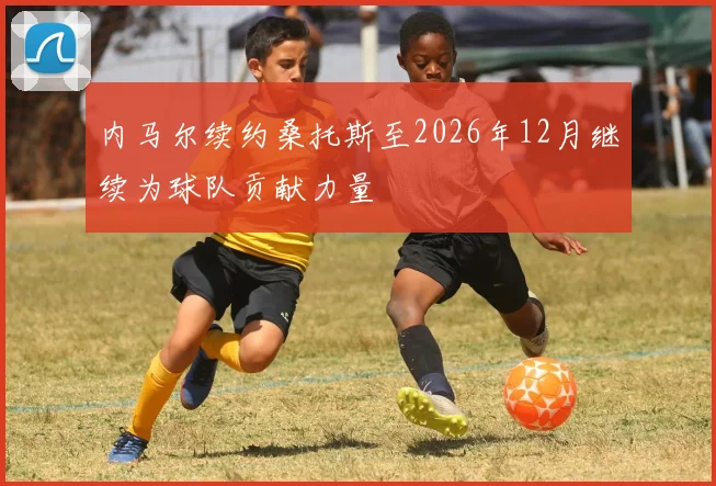 内马尔续约桑托斯至2026年12月继续为球队贡献力量