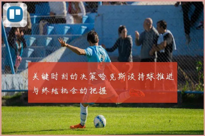 关键时刻的决策哈克斯谈持球推进与终结机会的把握