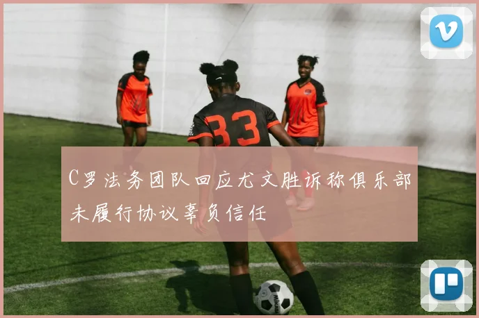 C罗法务团队回应尤文胜诉称俱乐部未履行协议辜负信任