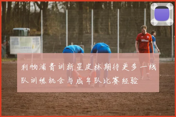 利物浦青训新星皮林期待更多一线队训练机会与成年队比赛经验