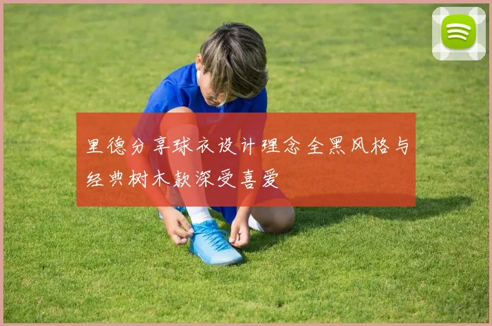 里德分享球衣设计理念全黑风格与经典树木款深受喜爱