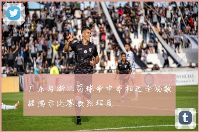 广东与浙江罚球命中率相近全场数据揭示比赛激烈程度