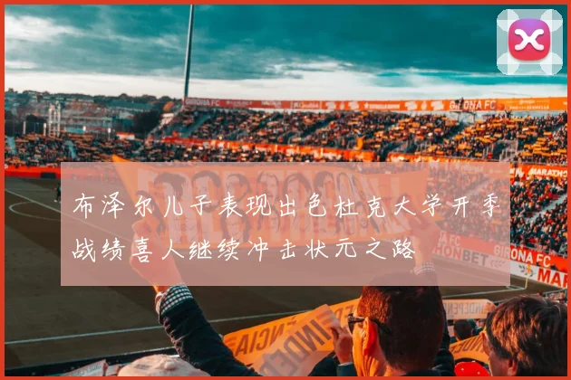 布泽尔儿子表现出色杜克大学开季战绩喜人继续冲击状元之路