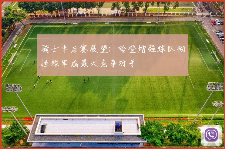 骑士季后赛展望：哈登增强球队韧性绿军成最大竞争对手