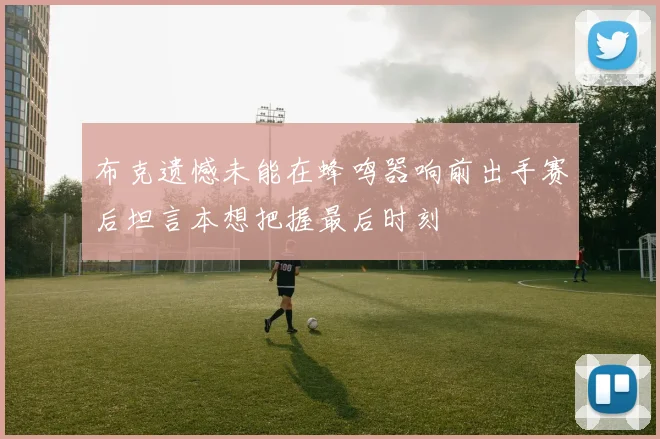 布克遗憾未能在蜂鸣器响前出手赛后坦言本想把握最后时刻