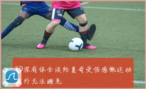 KD深有体会谈约基奇受伤感慨运动意外无法避免